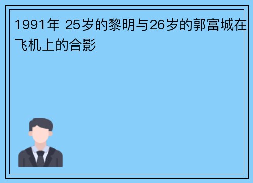 1991年 25岁的黎明与26岁的郭富城在飞机上的合影